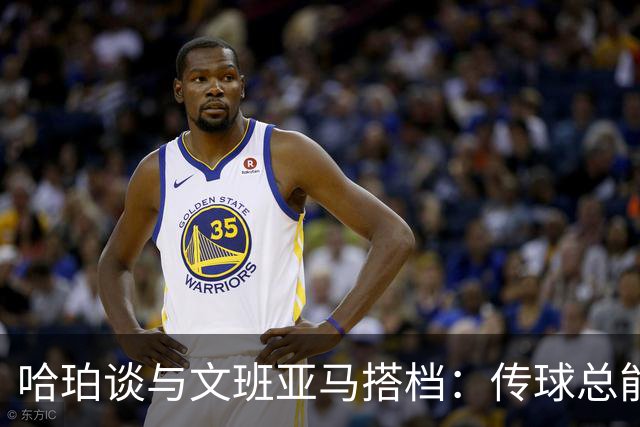 哈珀谈与文班亚马搭档：传球总能找到空位